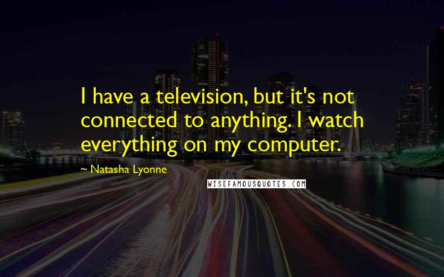 Natasha Lyonne Quotes: I have a television, but it's not connected to anything. I watch everything on my computer.