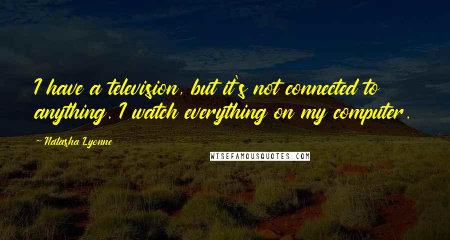 Natasha Lyonne Quotes: I have a television, but it's not connected to anything. I watch everything on my computer.