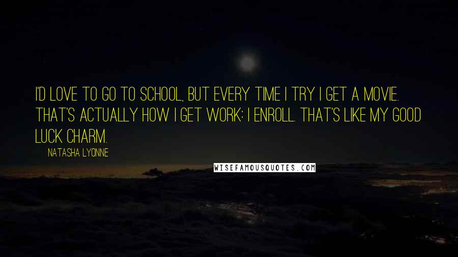 Natasha Lyonne Quotes: I'd love to go to school, but every time I try I get a movie. That's actually how I get work: I enroll. That's like my good luck charm.