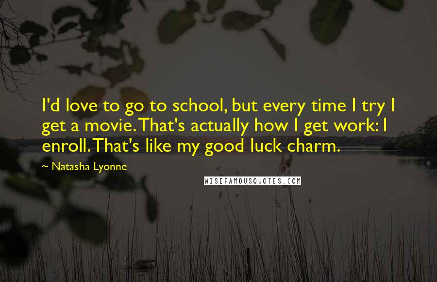 Natasha Lyonne Quotes: I'd love to go to school, but every time I try I get a movie. That's actually how I get work: I enroll. That's like my good luck charm.