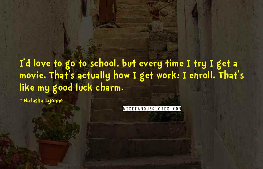 Natasha Lyonne Quotes: I'd love to go to school, but every time I try I get a movie. That's actually how I get work: I enroll. That's like my good luck charm.