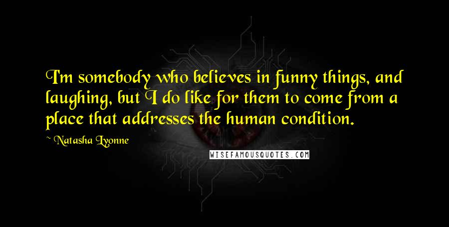 Natasha Lyonne Quotes: I'm somebody who believes in funny things, and laughing, but I do like for them to come from a place that addresses the human condition.