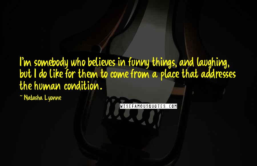 Natasha Lyonne Quotes: I'm somebody who believes in funny things, and laughing, but I do like for them to come from a place that addresses the human condition.