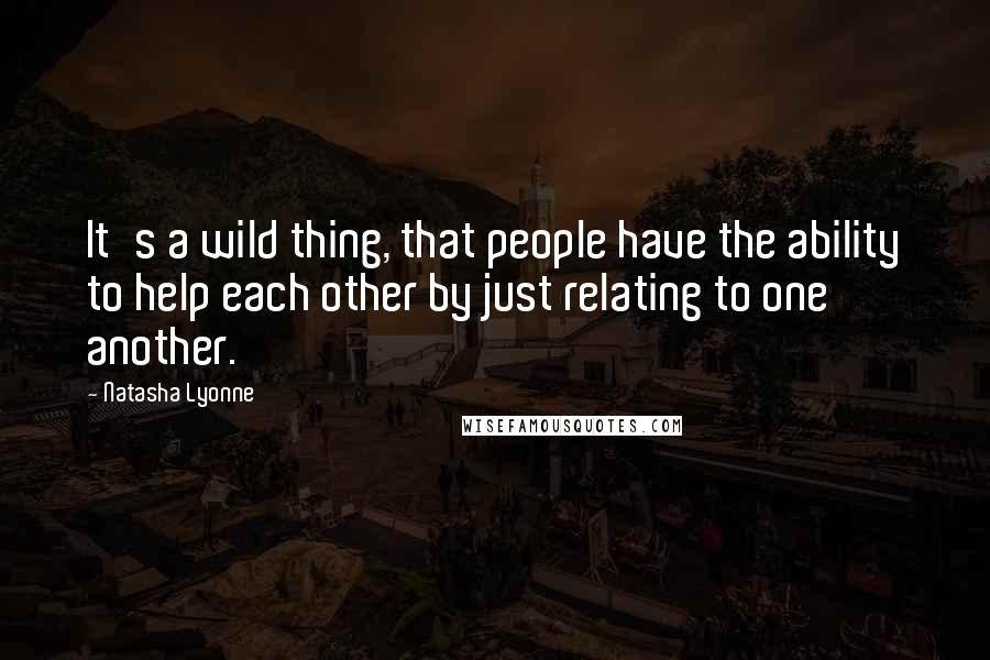 Natasha Lyonne Quotes: It's a wild thing, that people have the ability to help each other by just relating to one another.