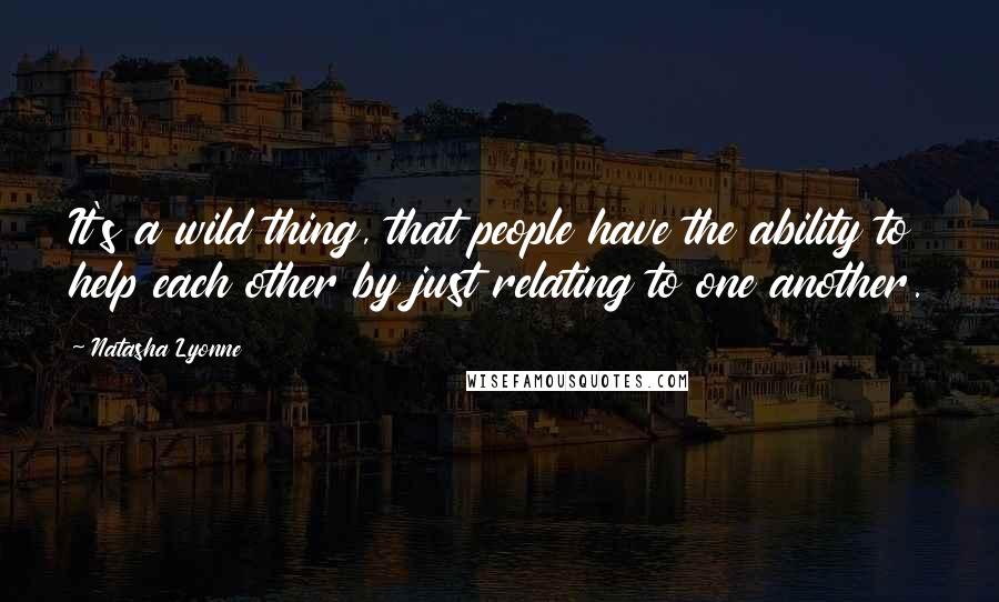 Natasha Lyonne Quotes: It's a wild thing, that people have the ability to help each other by just relating to one another.