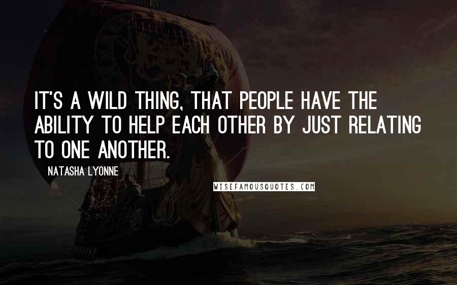 Natasha Lyonne Quotes: It's a wild thing, that people have the ability to help each other by just relating to one another.