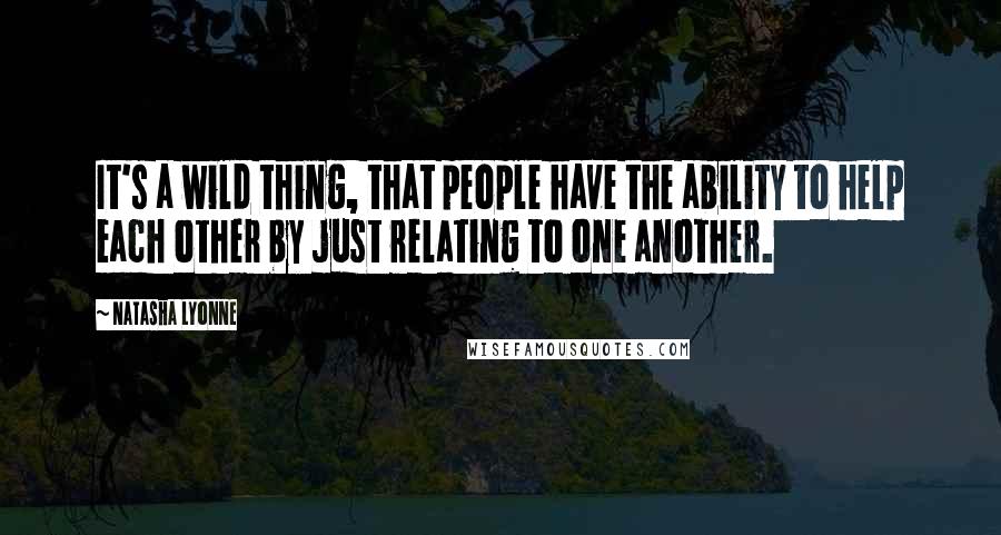 Natasha Lyonne Quotes: It's a wild thing, that people have the ability to help each other by just relating to one another.