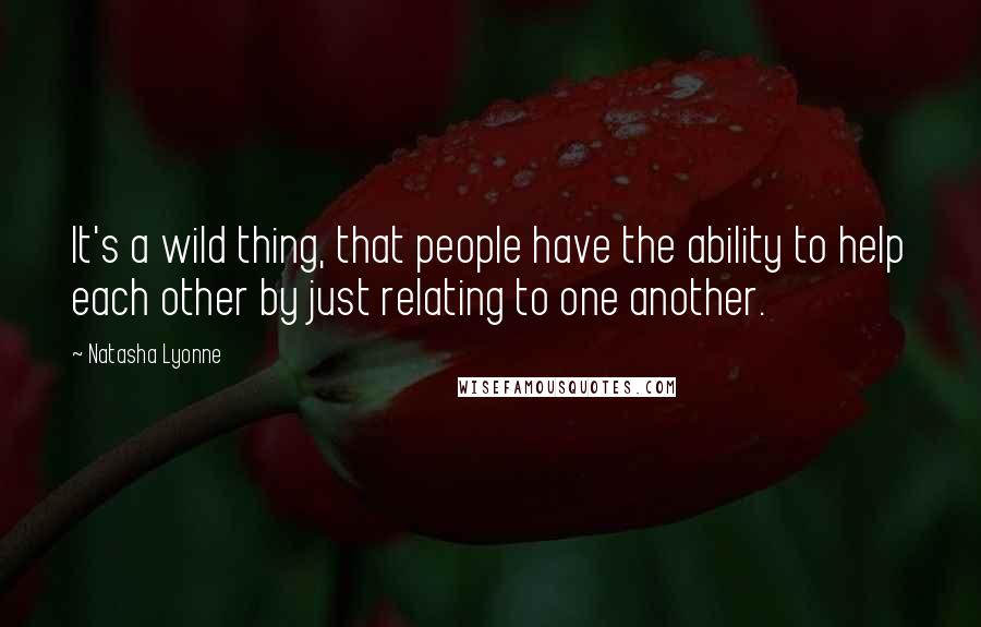 Natasha Lyonne Quotes: It's a wild thing, that people have the ability to help each other by just relating to one another.