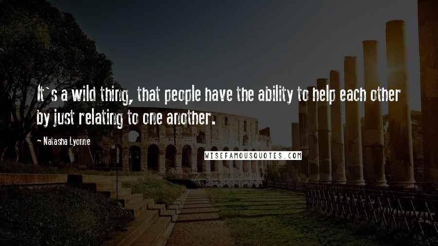 Natasha Lyonne Quotes: It's a wild thing, that people have the ability to help each other by just relating to one another.