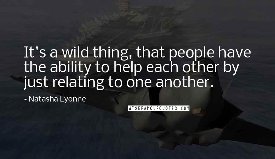 Natasha Lyonne Quotes: It's a wild thing, that people have the ability to help each other by just relating to one another.