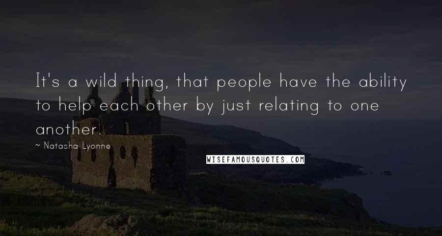 Natasha Lyonne Quotes: It's a wild thing, that people have the ability to help each other by just relating to one another.