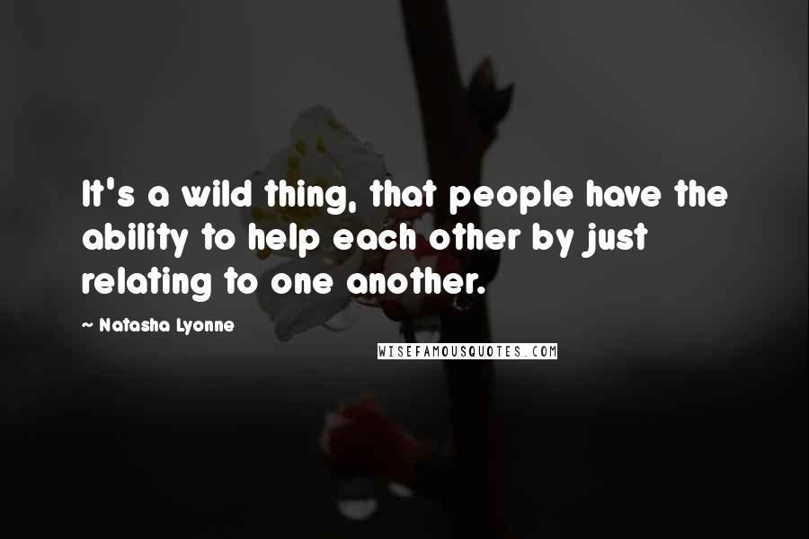 Natasha Lyonne Quotes: It's a wild thing, that people have the ability to help each other by just relating to one another.