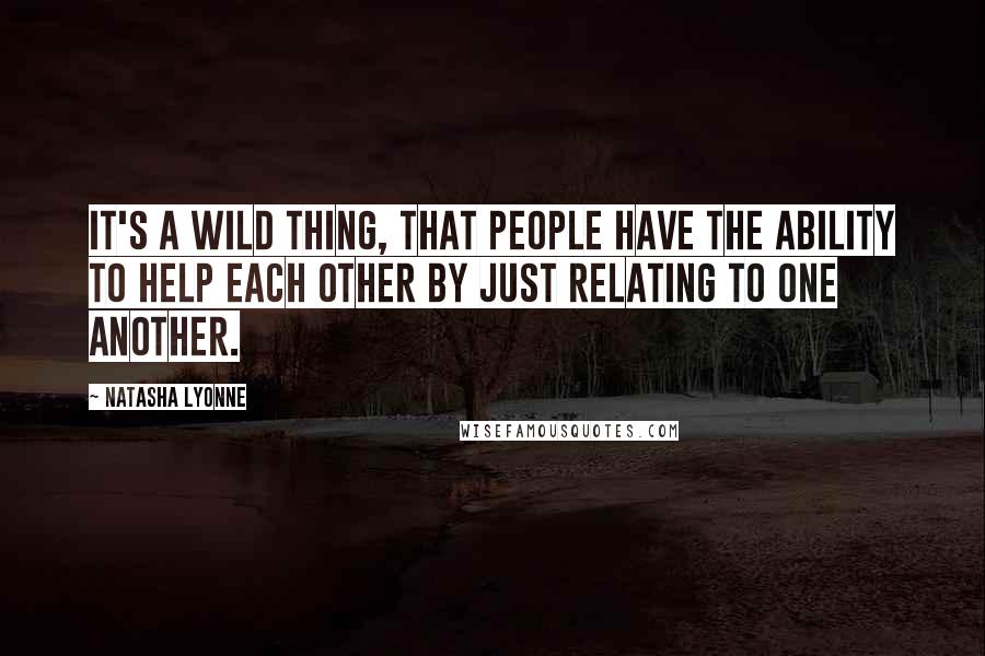 Natasha Lyonne Quotes: It's a wild thing, that people have the ability to help each other by just relating to one another.