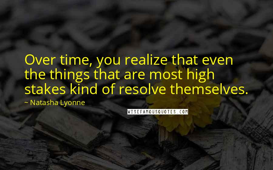 Natasha Lyonne Quotes: Over time, you realize that even the things that are most high stakes kind of resolve themselves.