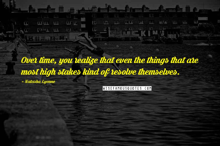 Natasha Lyonne Quotes: Over time, you realize that even the things that are most high stakes kind of resolve themselves.