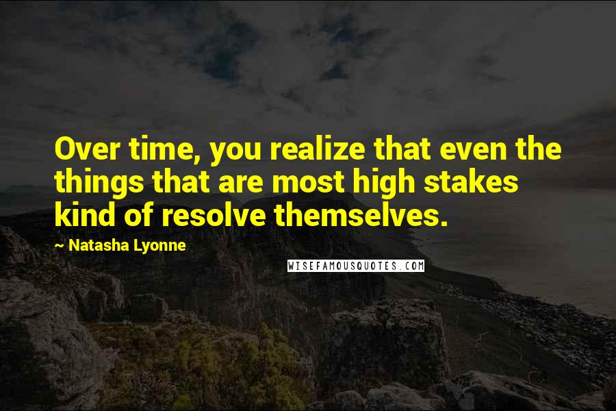 Natasha Lyonne Quotes: Over time, you realize that even the things that are most high stakes kind of resolve themselves.