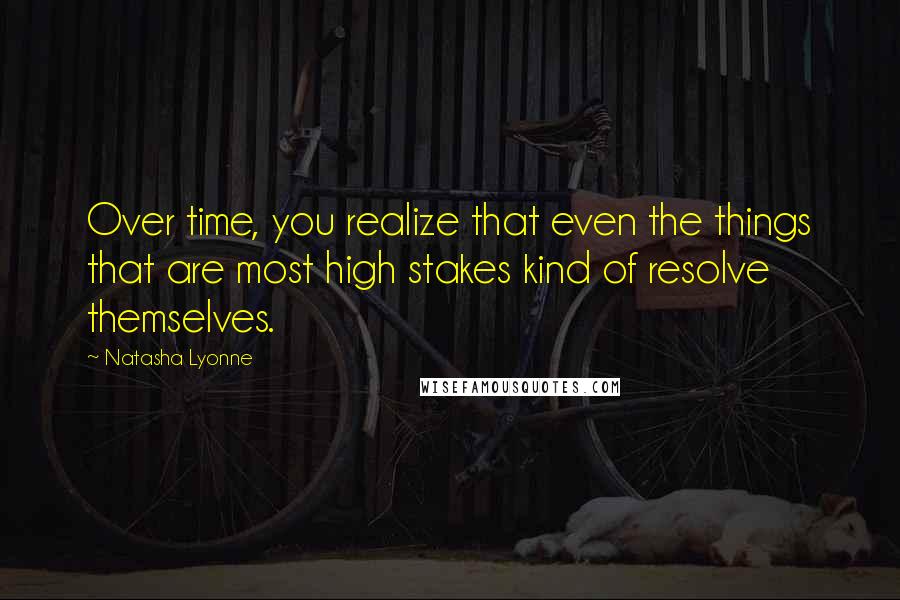 Natasha Lyonne Quotes: Over time, you realize that even the things that are most high stakes kind of resolve themselves.