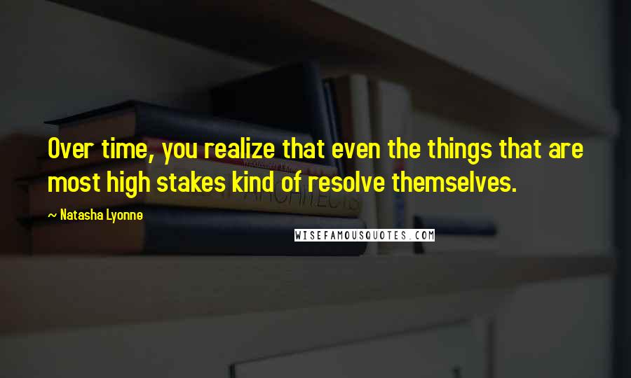 Natasha Lyonne Quotes: Over time, you realize that even the things that are most high stakes kind of resolve themselves.