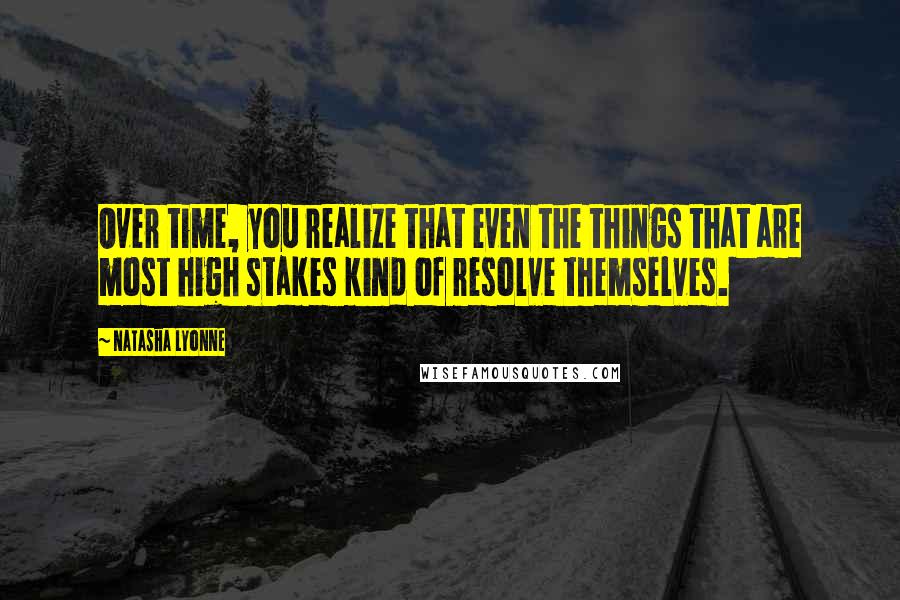 Natasha Lyonne Quotes: Over time, you realize that even the things that are most high stakes kind of resolve themselves.