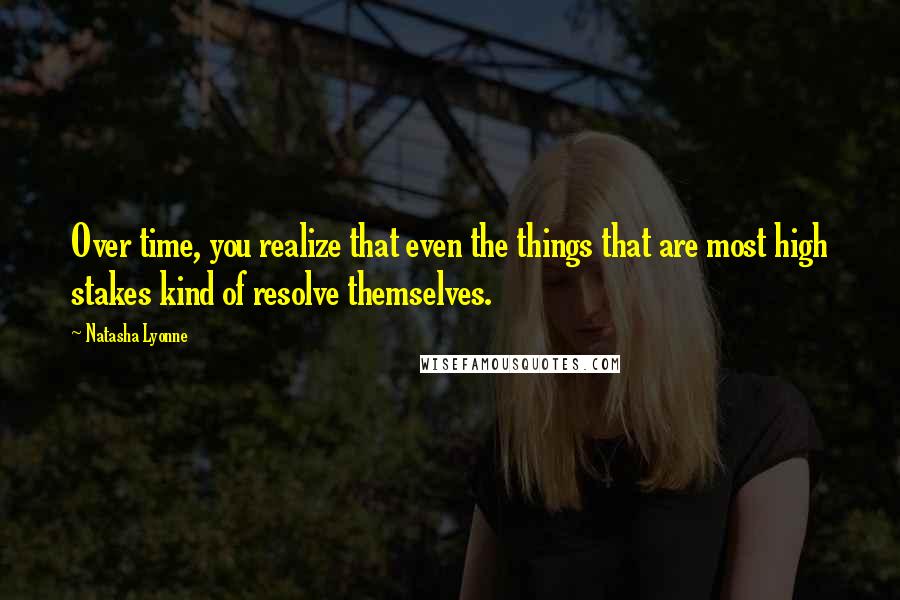 Natasha Lyonne Quotes: Over time, you realize that even the things that are most high stakes kind of resolve themselves.