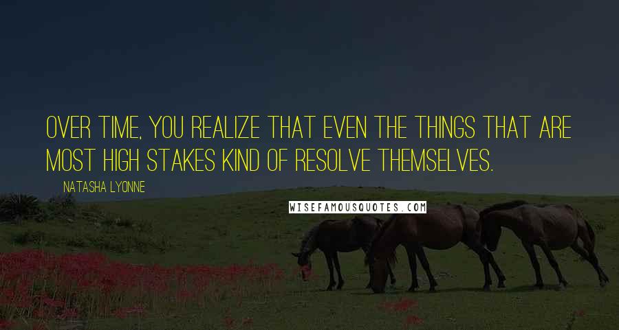 Natasha Lyonne Quotes: Over time, you realize that even the things that are most high stakes kind of resolve themselves.