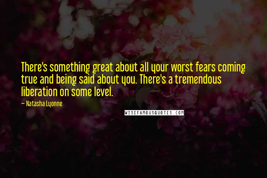 Natasha Lyonne Quotes: There's something great about all your worst fears coming true and being said about you. There's a tremendous liberation on some level.