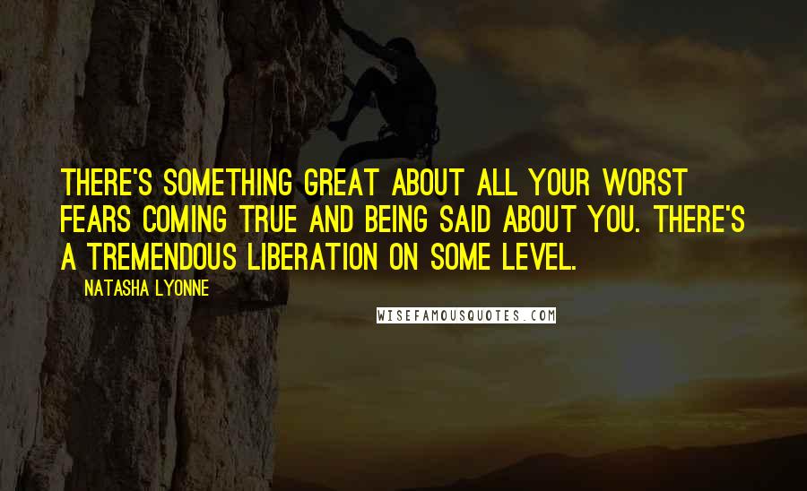 Natasha Lyonne Quotes: There's something great about all your worst fears coming true and being said about you. There's a tremendous liberation on some level.