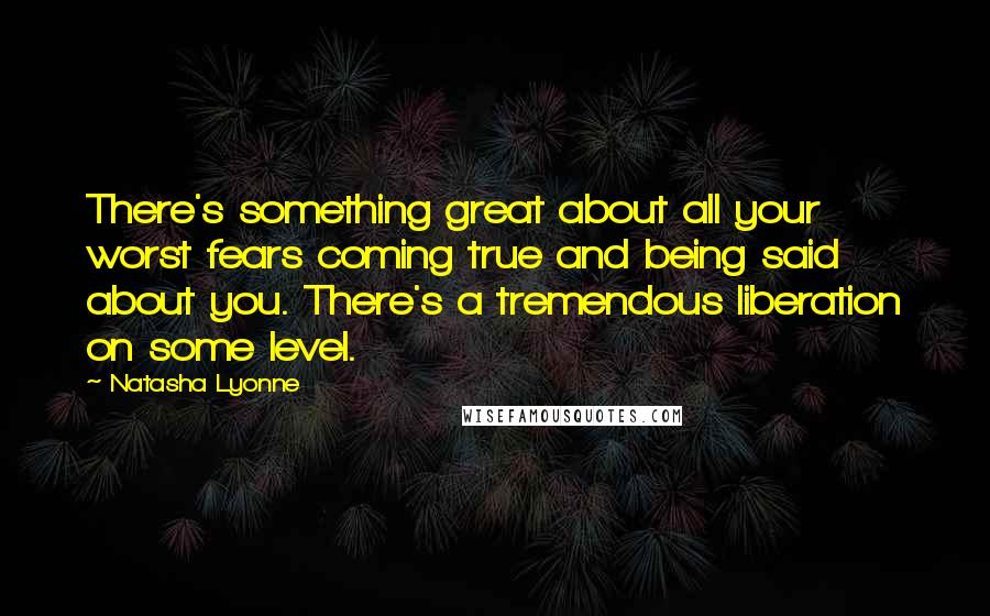 Natasha Lyonne Quotes: There's something great about all your worst fears coming true and being said about you. There's a tremendous liberation on some level.