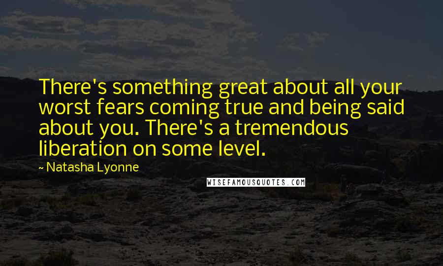 Natasha Lyonne Quotes: There's something great about all your worst fears coming true and being said about you. There's a tremendous liberation on some level.