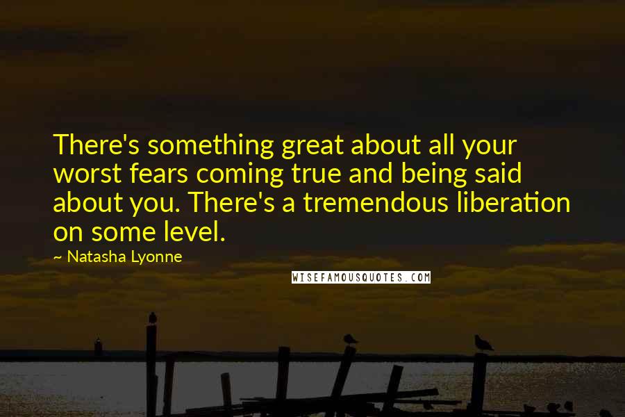 Natasha Lyonne Quotes: There's something great about all your worst fears coming true and being said about you. There's a tremendous liberation on some level.