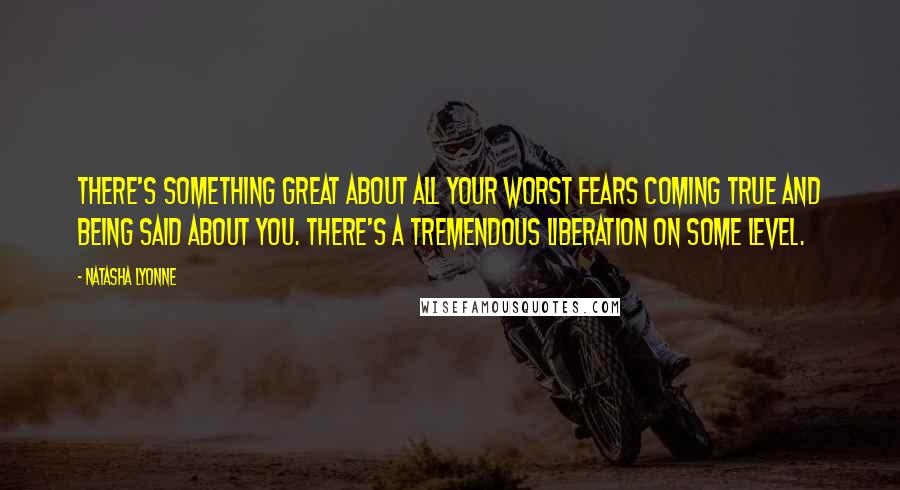 Natasha Lyonne Quotes: There's something great about all your worst fears coming true and being said about you. There's a tremendous liberation on some level.