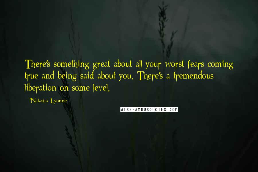 Natasha Lyonne Quotes: There's something great about all your worst fears coming true and being said about you. There's a tremendous liberation on some level.