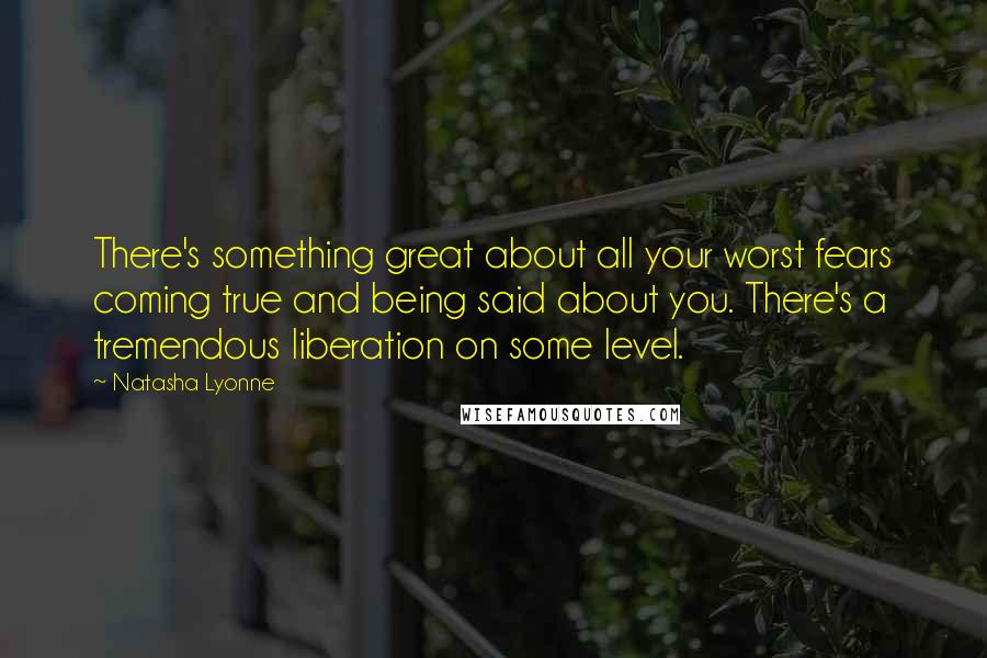 Natasha Lyonne Quotes: There's something great about all your worst fears coming true and being said about you. There's a tremendous liberation on some level.