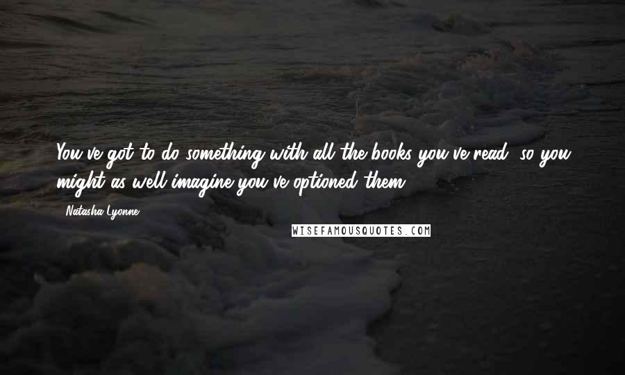 Natasha Lyonne Quotes: You've got to do something with all the books you've read, so you might as well imagine you've optioned them.