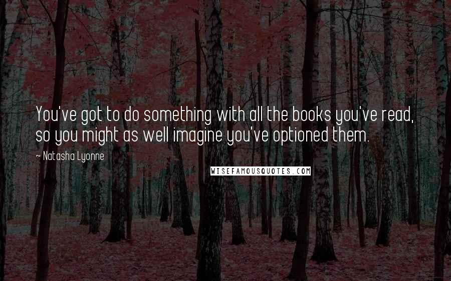 Natasha Lyonne Quotes: You've got to do something with all the books you've read, so you might as well imagine you've optioned them.