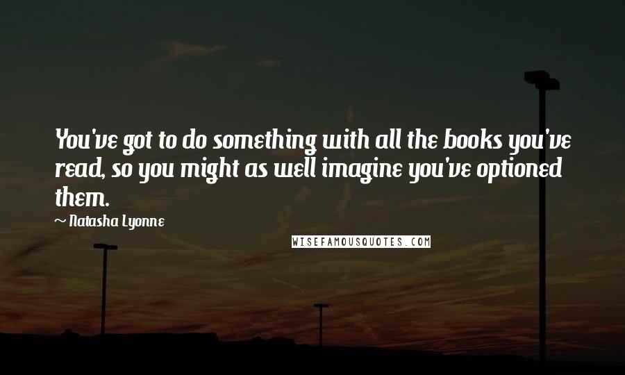 Natasha Lyonne Quotes: You've got to do something with all the books you've read, so you might as well imagine you've optioned them.