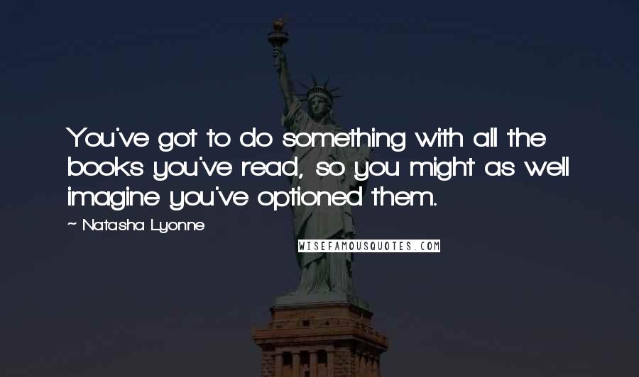 Natasha Lyonne Quotes: You've got to do something with all the books you've read, so you might as well imagine you've optioned them.