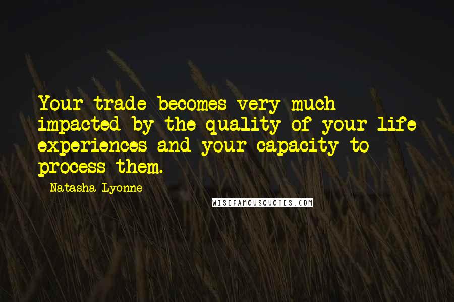 Natasha Lyonne Quotes: Your trade becomes very much impacted by the quality of your life experiences and your capacity to process them.