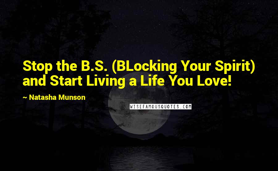 Natasha Munson Quotes: Stop the B.S. (BLocking Your Spirit) and Start Living a Life You Love!