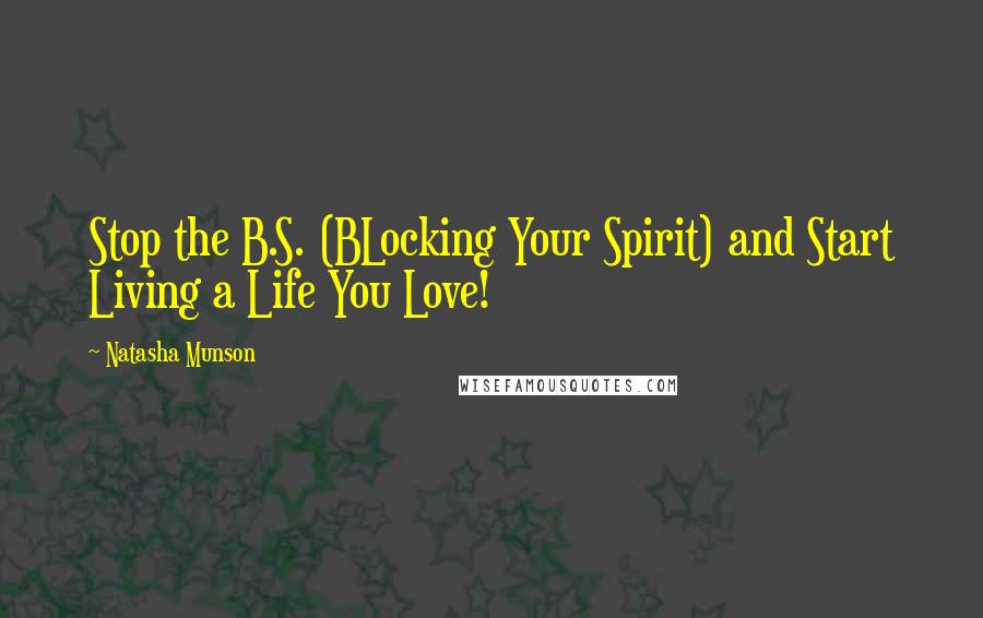 Natasha Munson Quotes: Stop the B.S. (BLocking Your Spirit) and Start Living a Life You Love!