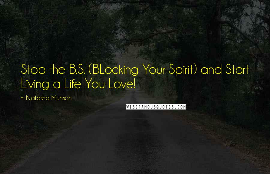 Natasha Munson Quotes: Stop the B.S. (BLocking Your Spirit) and Start Living a Life You Love!