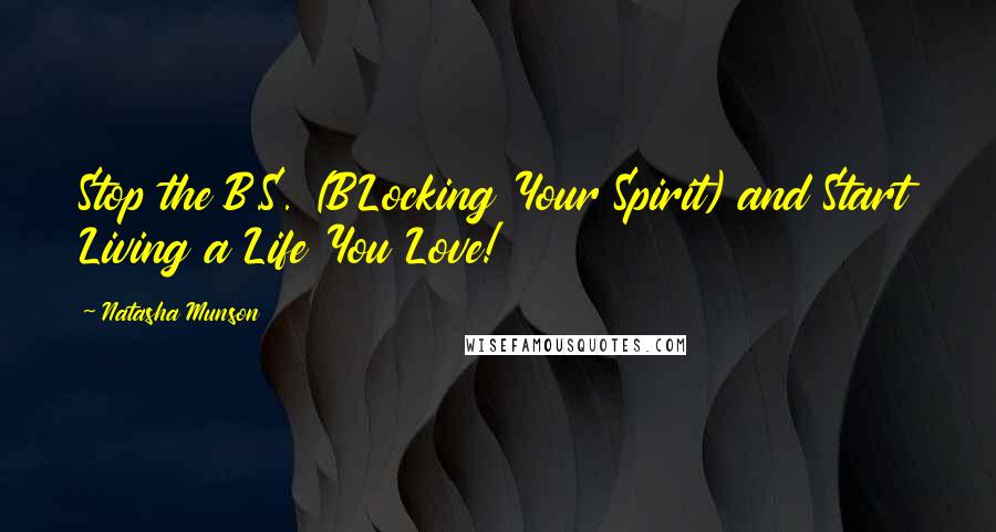 Natasha Munson Quotes: Stop the B.S. (BLocking Your Spirit) and Start Living a Life You Love!