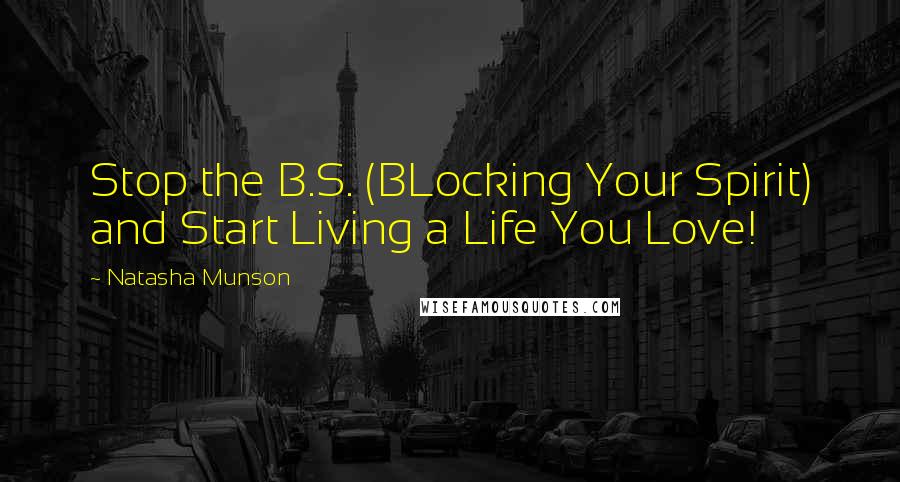 Natasha Munson Quotes: Stop the B.S. (BLocking Your Spirit) and Start Living a Life You Love!