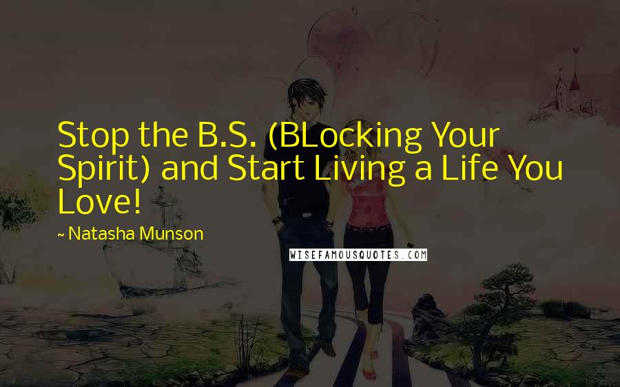 Natasha Munson Quotes: Stop the B.S. (BLocking Your Spirit) and Start Living a Life You Love!