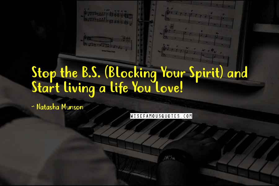 Natasha Munson Quotes: Stop the B.S. (BLocking Your Spirit) and Start Living a Life You Love!