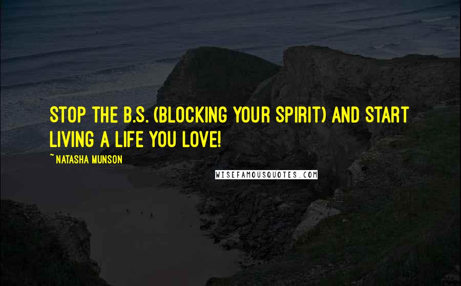 Natasha Munson Quotes: Stop the B.S. (BLocking Your Spirit) and Start Living a Life You Love!