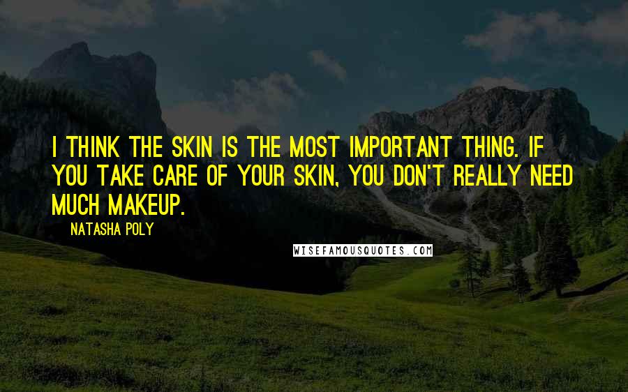 Natasha Poly Quotes: I think the skin is the most important thing. If you take care of your skin, you don't really need much makeup.