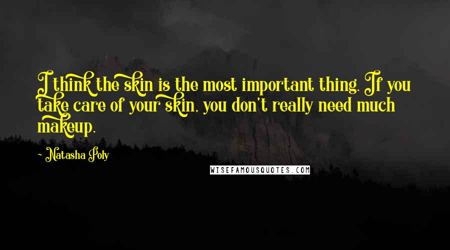 Natasha Poly Quotes: I think the skin is the most important thing. If you take care of your skin, you don't really need much makeup.