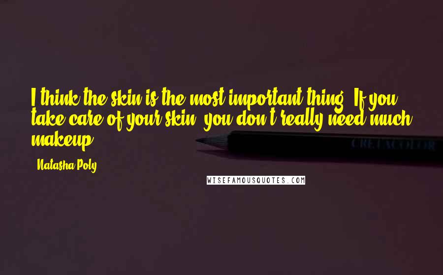 Natasha Poly Quotes: I think the skin is the most important thing. If you take care of your skin, you don't really need much makeup.