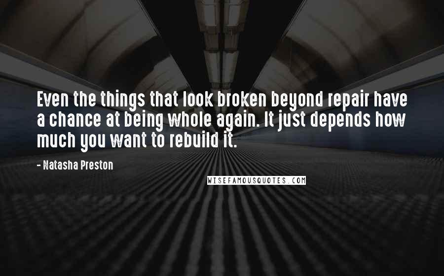 Natasha Preston Quotes: Even the things that look broken beyond repair have a chance at being whole again. It just depends how much you want to rebuild it.